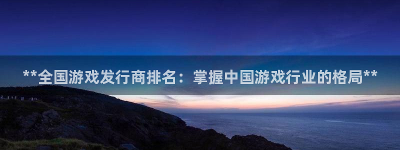 新宝gg平台注册网址：**全国游戏发行商排名：掌握中国游戏行业的格局**