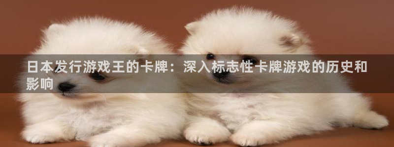 新宝gg5账号登录：日本发行游戏王的卡牌：深入标志性卡牌游戏的历史和
影响