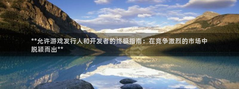 新宝gg创造奇迹官方登录注册入口：**允许游戏发行人和开发者的终极指南：在竞争激烈的市场中
脱颖而出**