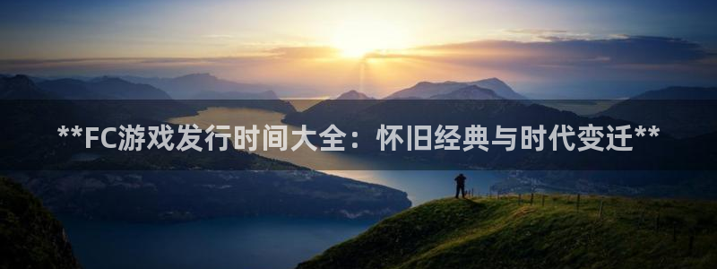 新宝gg创造奇代理加盟：**FC游戏发行时间大全：怀旧经典与时代变迁**