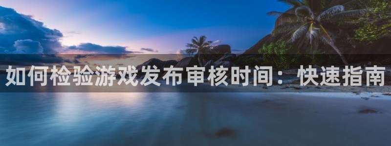 新宝gg招商主管：如何检验游戏发布审核时间：快速指南
