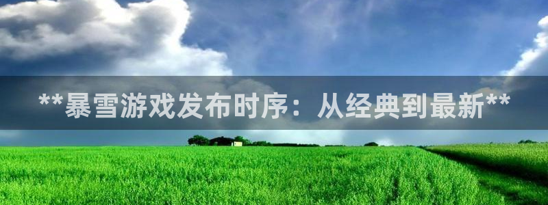 新宝gg创造奇迹代理：**暴雪游戏发布时序：从经典到最新**