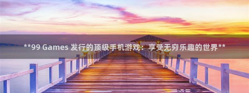 新宝gg创造奇迹官方登录：**99 Games 发行的顶级手机游戏：享受无穷乐趣的世界**