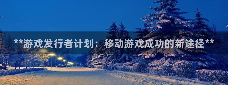 新宝gg创造奇迹登录注册优势：**游戏发行者计划：移动游戏成功的新途径**