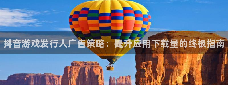 新宝gg创造奇迹登录注册优势：抖音游戏发行人广告策略：提升应用下载量的终极指南