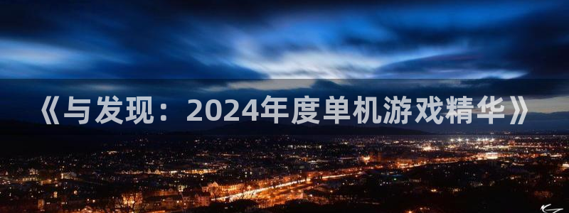 新宝gg注册网址：《与发现：2024年度单机游戏精华》