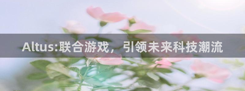 新宝gg创造奇迹官方登录注册入口：Altus:联合游戏，引领未来科技潮流