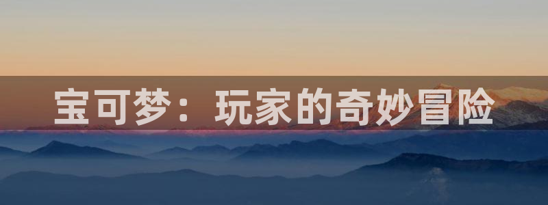 新宝gg—创造奇迹官网：宝可梦：玩家的奇妙冒险