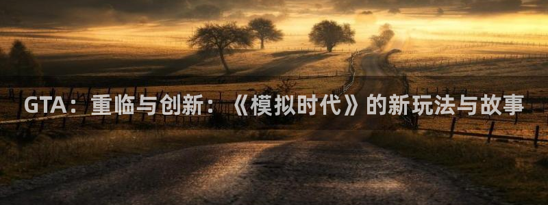 新宝gg创造奇迹为什么登录不了了：GTA：重临与创新：《模拟时代》的新玩法与故事