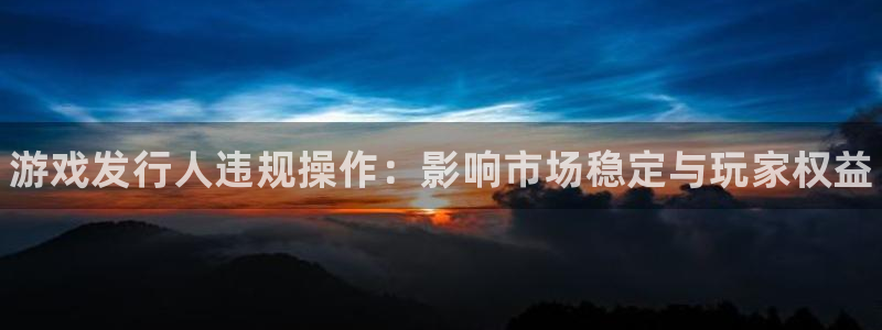 新宝gg一创造奇迹：游戏发行人违规操作：影响市场稳定与玩家权益