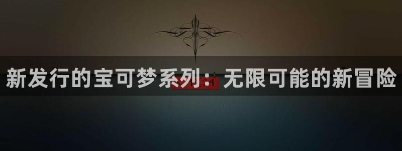 新宝gg创造奇代理加盟：新发行的宝可梦系列：无限可能的新冒险