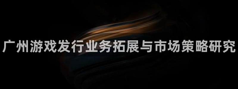 新宝GG平台开户：广州游戏发行业务拓展与市场策略研究