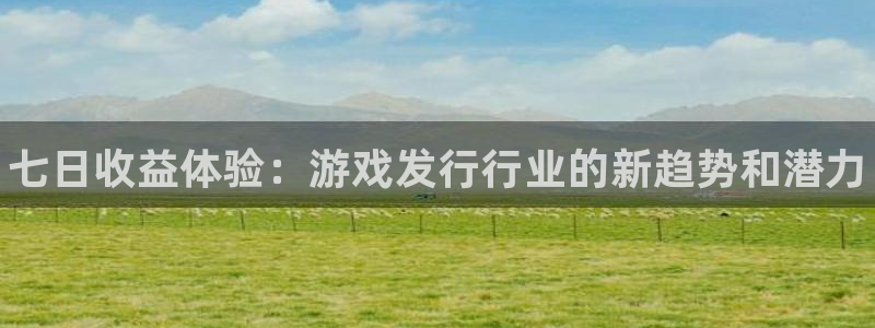 新宝gg是合法的吗：七日收益体验：游戏发行行业的新趋势和潜力